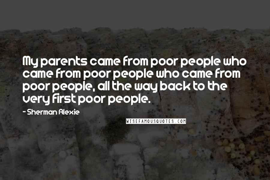 Sherman Alexie Quotes: My parents came from poor people who came from poor people who came from poor people, all the way back to the very first poor people.