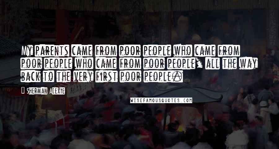 Sherman Alexie Quotes: My parents came from poor people who came from poor people who came from poor people, all the way back to the very first poor people.