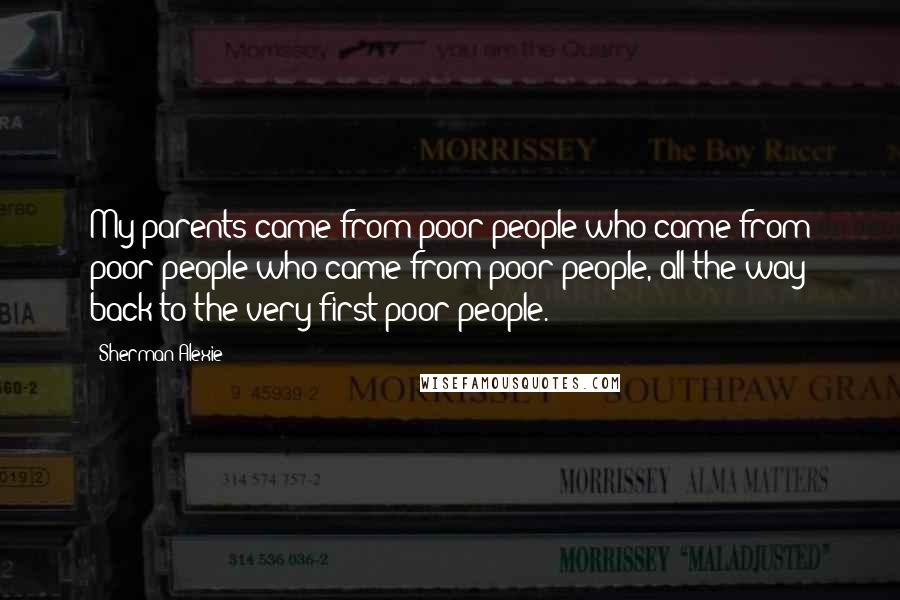 Sherman Alexie Quotes: My parents came from poor people who came from poor people who came from poor people, all the way back to the very first poor people.