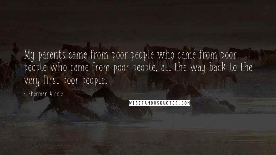 Sherman Alexie Quotes: My parents came from poor people who came from poor people who came from poor people, all the way back to the very first poor people.