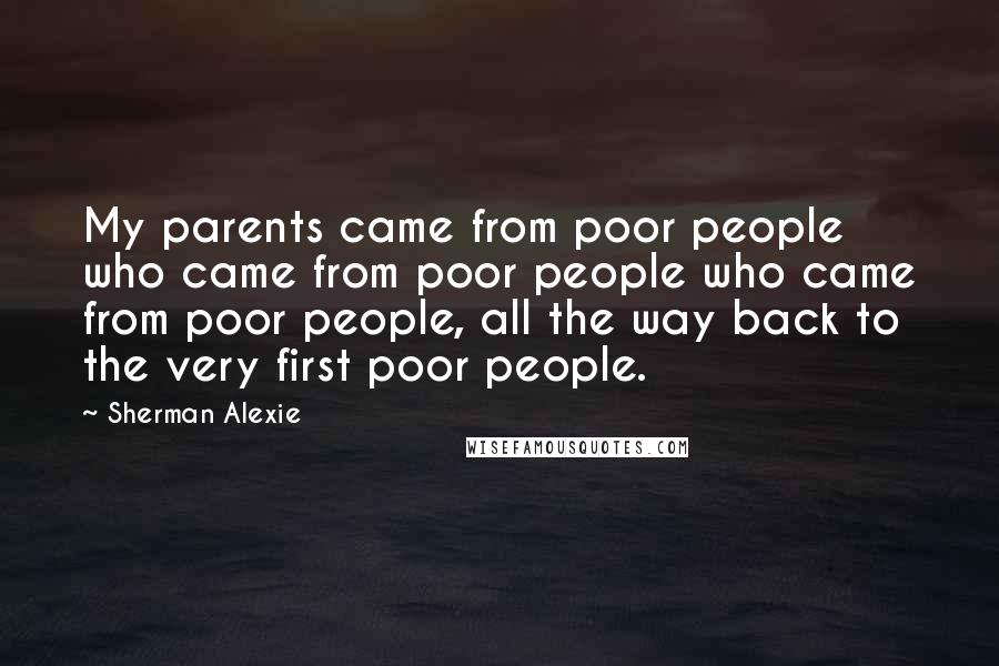 Sherman Alexie Quotes: My parents came from poor people who came from poor people who came from poor people, all the way back to the very first poor people.