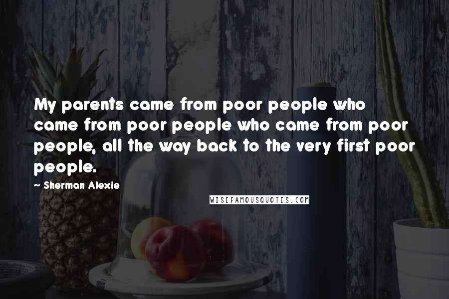 Sherman Alexie Quotes: My parents came from poor people who came from poor people who came from poor people, all the way back to the very first poor people.