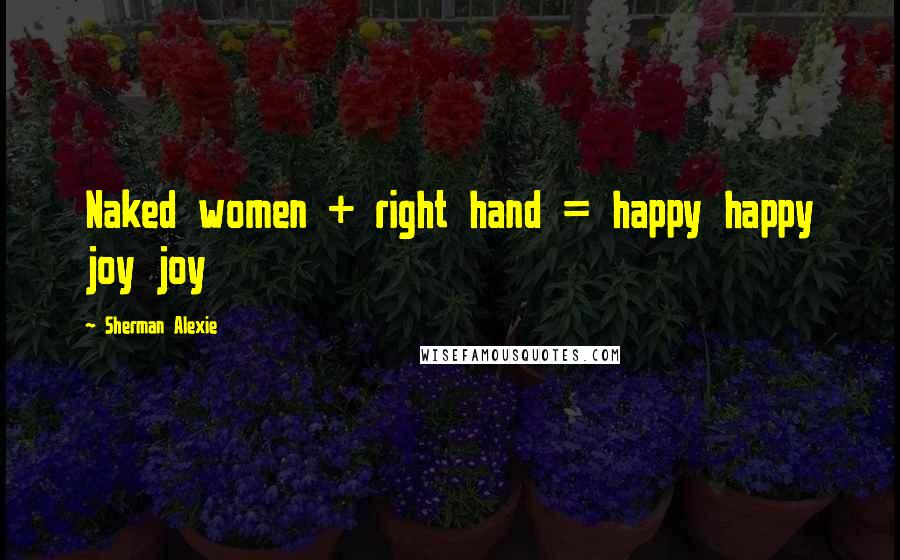 Sherman Alexie Quotes: Naked women + right hand = happy happy joy joy