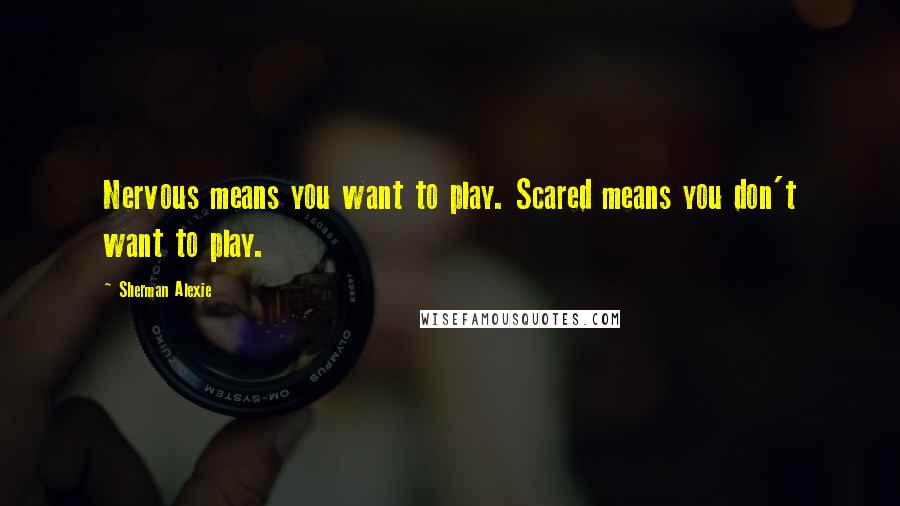 Sherman Alexie Quotes: Nervous means you want to play. Scared means you don't want to play.
