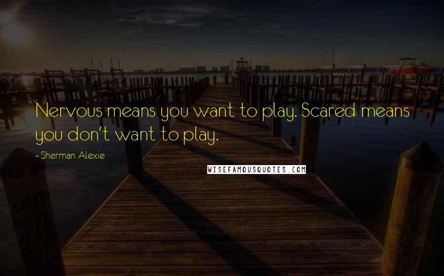 Sherman Alexie Quotes: Nervous means you want to play. Scared means you don't want to play.