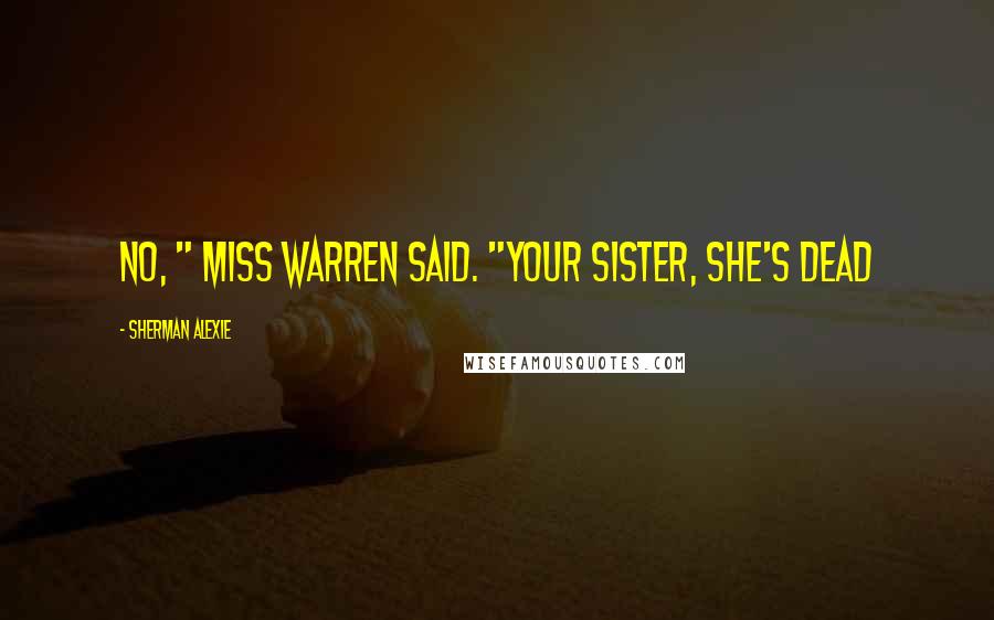 Sherman Alexie Quotes: No, " Miss Warren said. "Your sister, she's dead