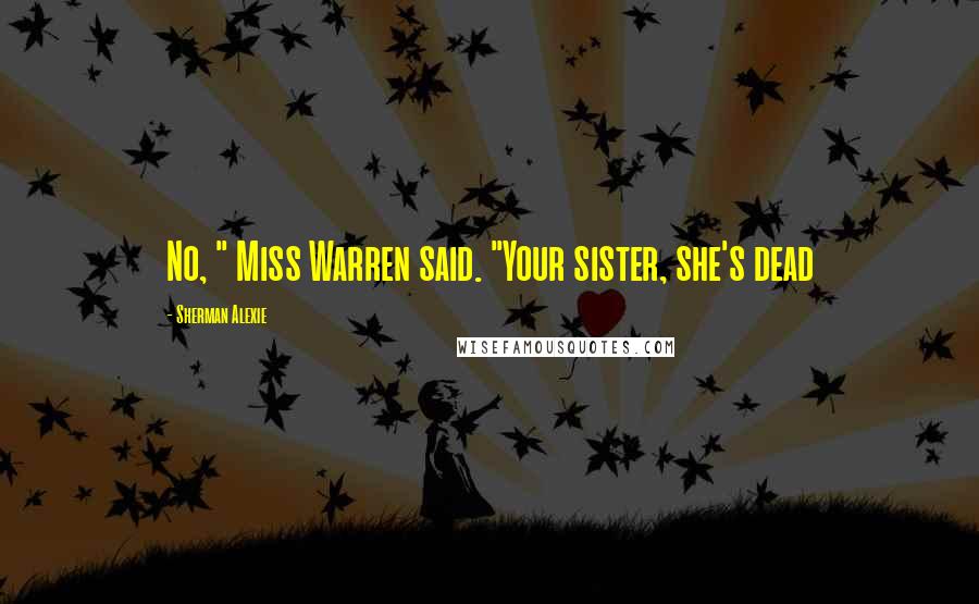 Sherman Alexie Quotes: No, " Miss Warren said. "Your sister, she's dead