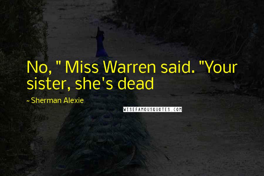 Sherman Alexie Quotes: No, " Miss Warren said. "Your sister, she's dead