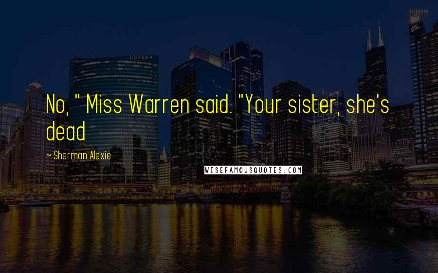 Sherman Alexie Quotes: No, " Miss Warren said. "Your sister, she's dead