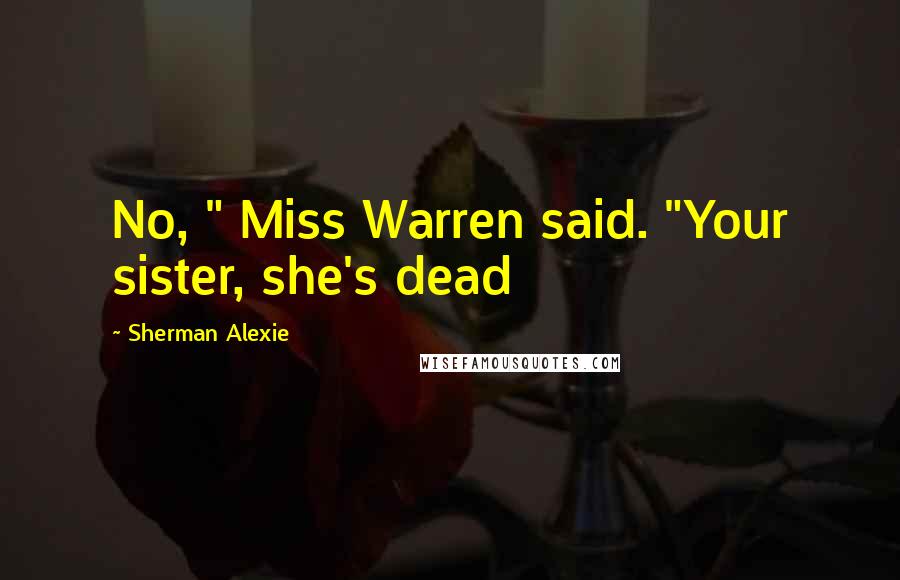 Sherman Alexie Quotes: No, " Miss Warren said. "Your sister, she's dead