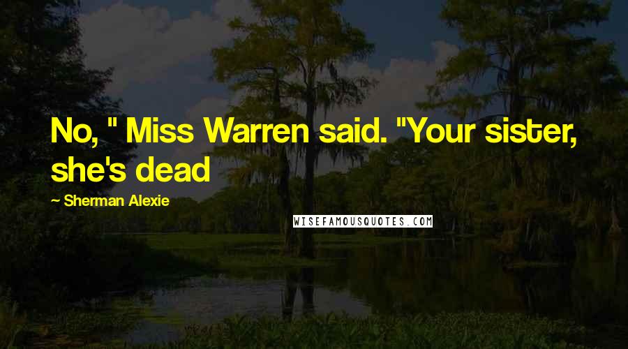 Sherman Alexie Quotes: No, " Miss Warren said. "Your sister, she's dead