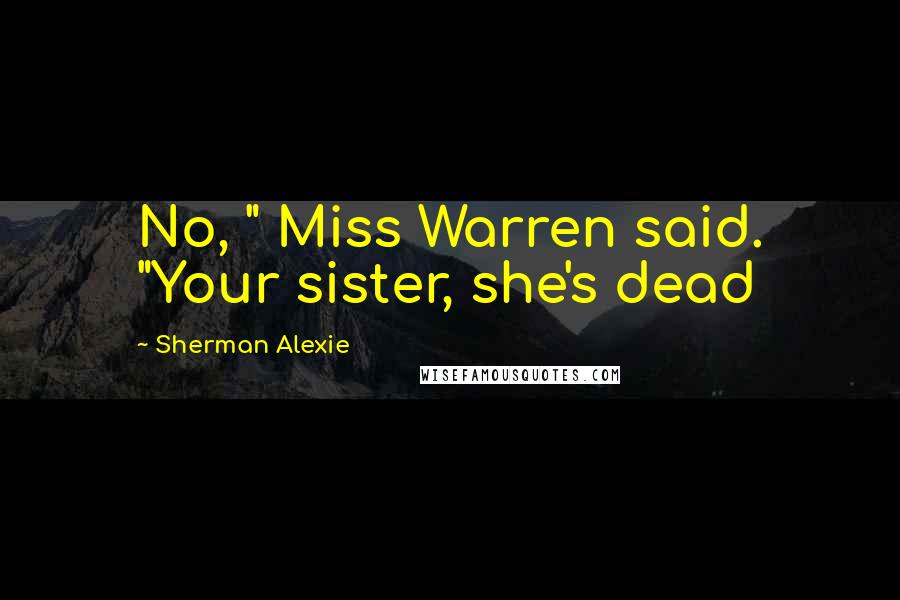 Sherman Alexie Quotes: No, " Miss Warren said. "Your sister, she's dead