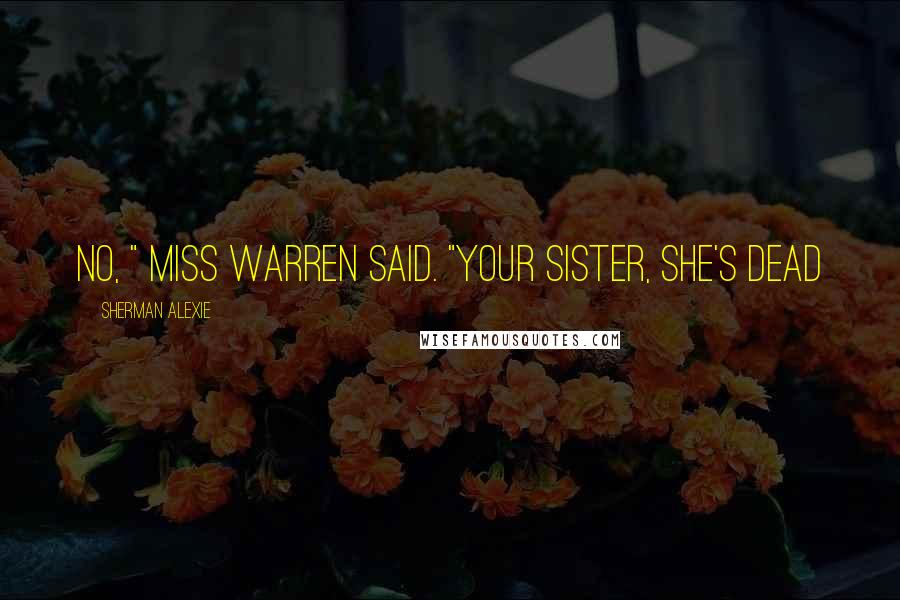 Sherman Alexie Quotes: No, " Miss Warren said. "Your sister, she's dead