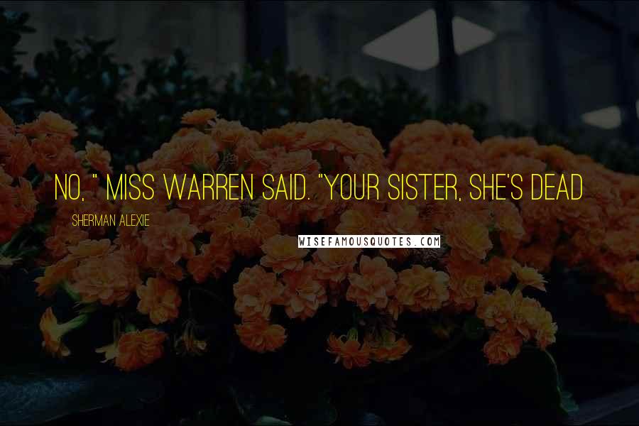 Sherman Alexie Quotes: No, " Miss Warren said. "Your sister, she's dead