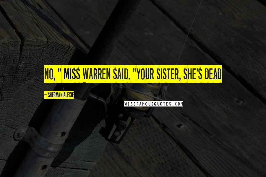 Sherman Alexie Quotes: No, " Miss Warren said. "Your sister, she's dead