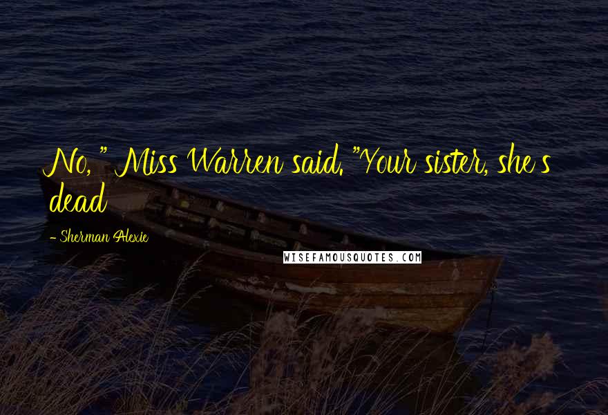 Sherman Alexie Quotes: No, " Miss Warren said. "Your sister, she's dead