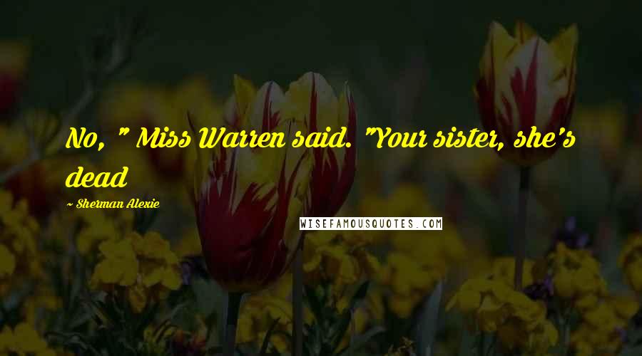 Sherman Alexie Quotes: No, " Miss Warren said. "Your sister, she's dead