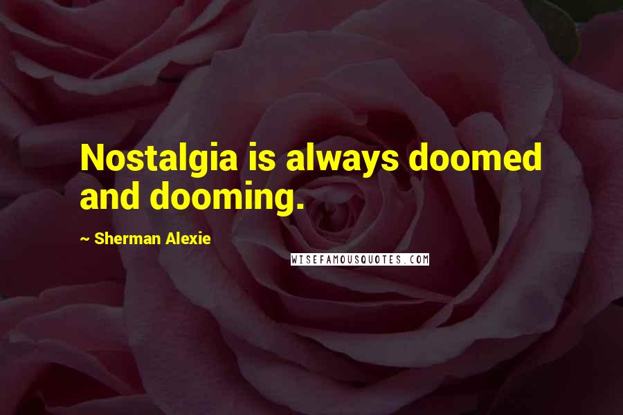 Sherman Alexie Quotes: Nostalgia is always doomed and dooming.