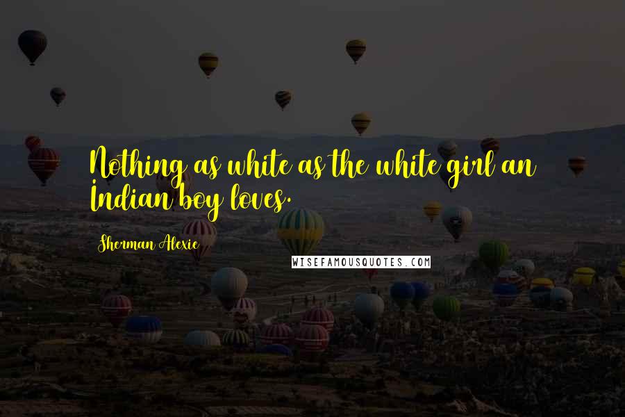 Sherman Alexie Quotes: Nothing as white as the white girl an Indian boy loves.