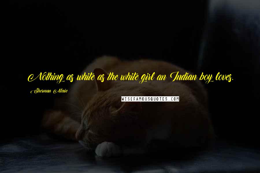 Sherman Alexie Quotes: Nothing as white as the white girl an Indian boy loves.