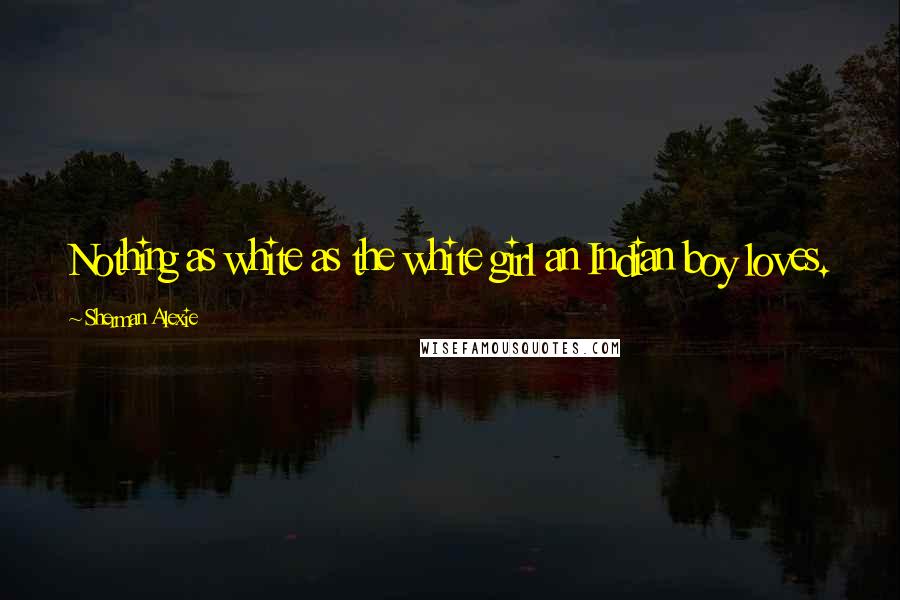 Sherman Alexie Quotes: Nothing as white as the white girl an Indian boy loves.