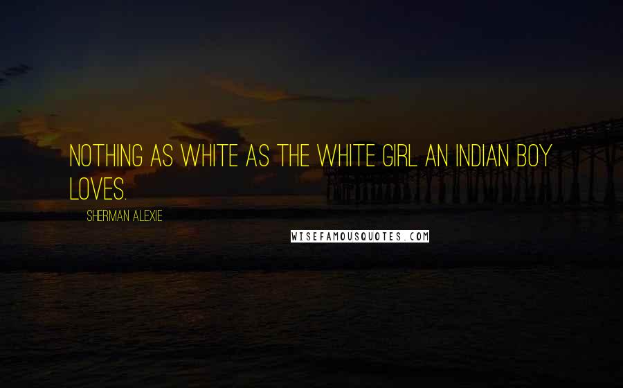 Sherman Alexie Quotes: Nothing as white as the white girl an Indian boy loves.