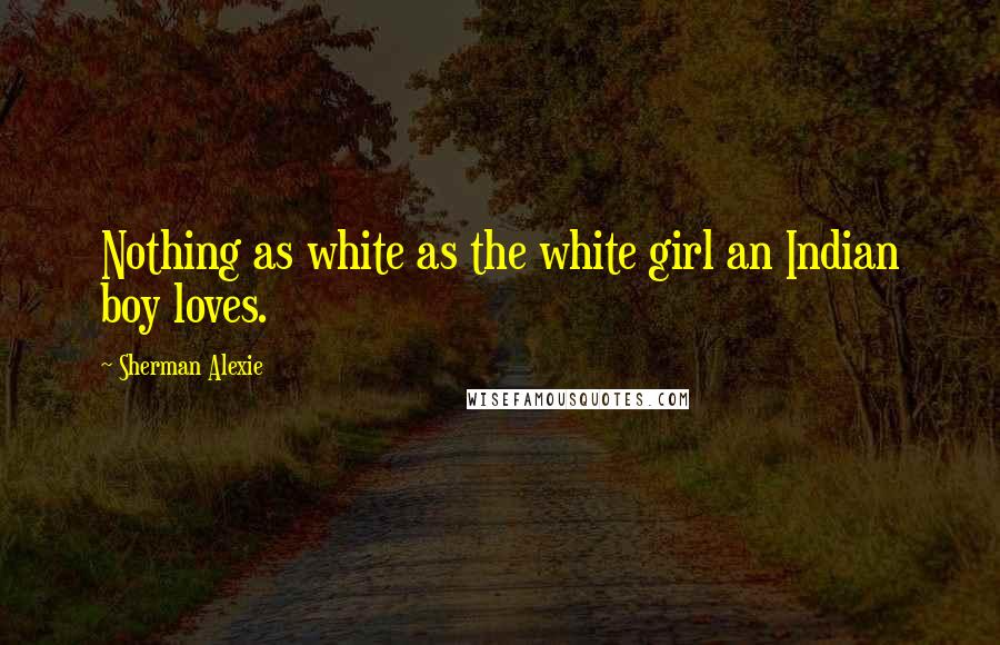 Sherman Alexie Quotes: Nothing as white as the white girl an Indian boy loves.