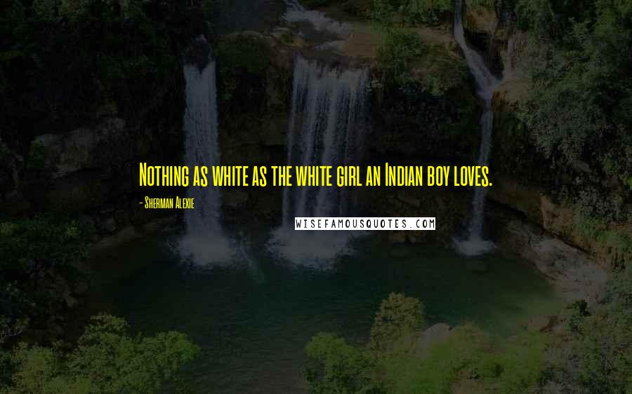 Sherman Alexie Quotes: Nothing as white as the white girl an Indian boy loves.