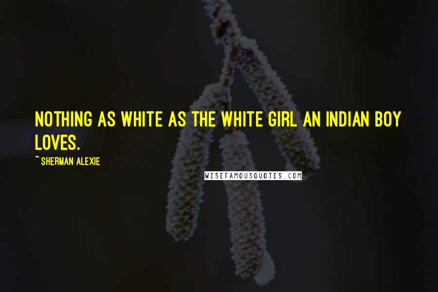 Sherman Alexie Quotes: Nothing as white as the white girl an Indian boy loves.