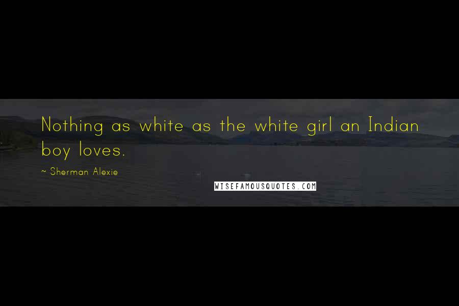 Sherman Alexie Quotes: Nothing as white as the white girl an Indian boy loves.