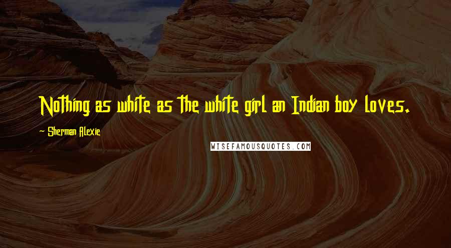 Sherman Alexie Quotes: Nothing as white as the white girl an Indian boy loves.