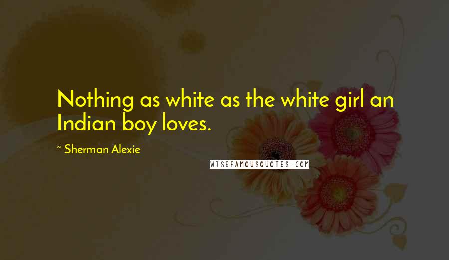 Sherman Alexie Quotes: Nothing as white as the white girl an Indian boy loves.