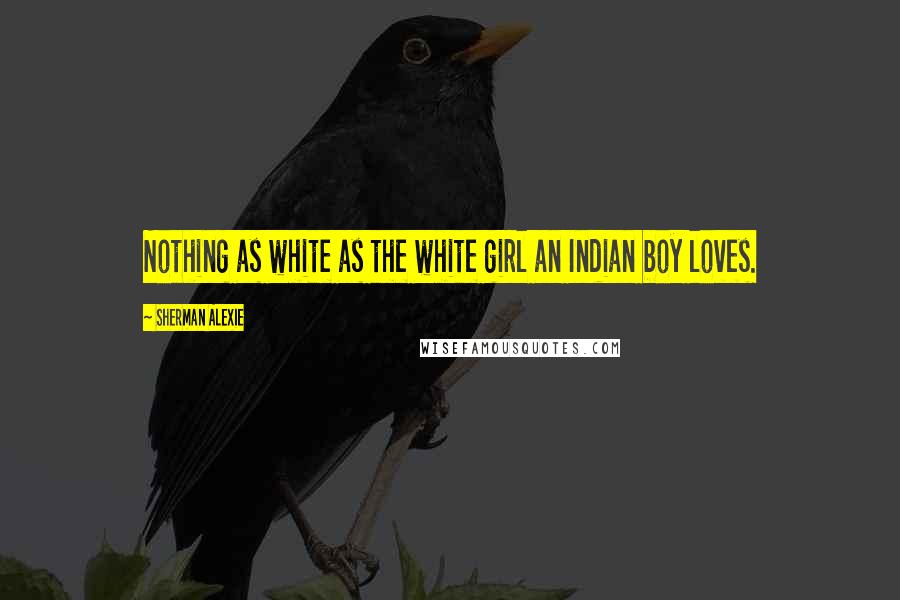 Sherman Alexie Quotes: Nothing as white as the white girl an Indian boy loves.