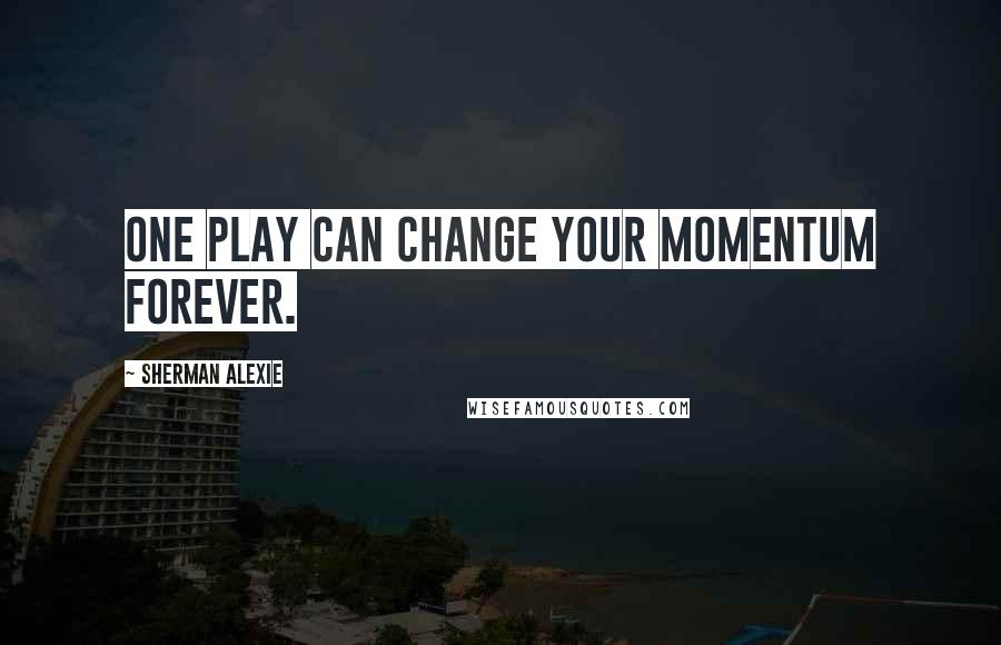 Sherman Alexie Quotes: One play can change your momentum forever.