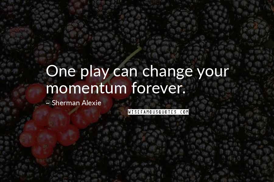 Sherman Alexie Quotes: One play can change your momentum forever.