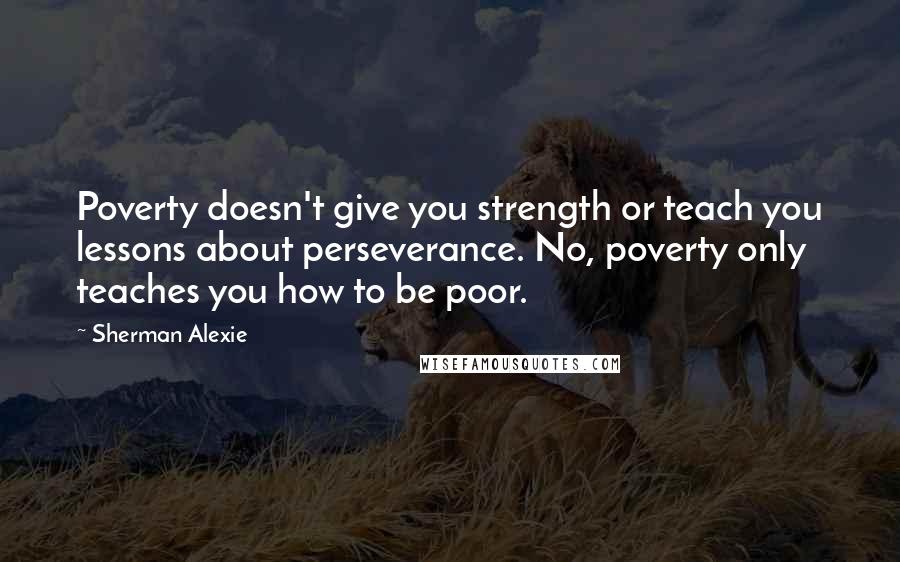 Sherman Alexie Quotes: Poverty doesn't give you strength or teach you lessons about perseverance. No, poverty only teaches you how to be poor.
