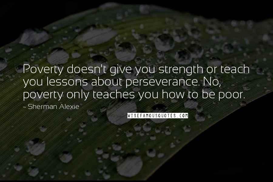 Sherman Alexie Quotes: Poverty doesn't give you strength or teach you lessons about perseverance. No, poverty only teaches you how to be poor.