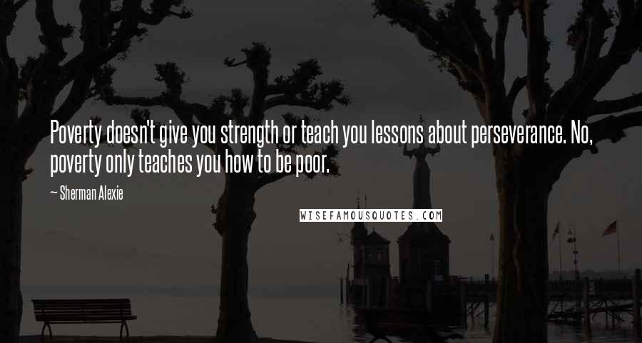 Sherman Alexie Quotes: Poverty doesn't give you strength or teach you lessons about perseverance. No, poverty only teaches you how to be poor.