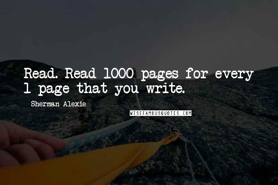 Sherman Alexie Quotes: Read. Read 1000 pages for every 1 page that you write.