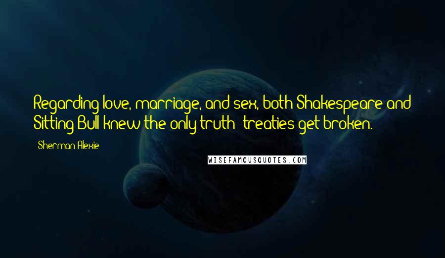 Sherman Alexie Quotes: Regarding love, marriage, and sex, both Shakespeare and Sitting Bull knew the only truth: treaties get broken.