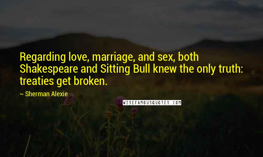 Sherman Alexie Quotes: Regarding love, marriage, and sex, both Shakespeare and Sitting Bull knew the only truth: treaties get broken.
