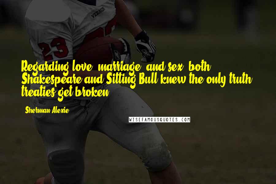 Sherman Alexie Quotes: Regarding love, marriage, and sex, both Shakespeare and Sitting Bull knew the only truth: treaties get broken.