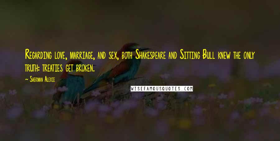 Sherman Alexie Quotes: Regarding love, marriage, and sex, both Shakespeare and Sitting Bull knew the only truth: treaties get broken.