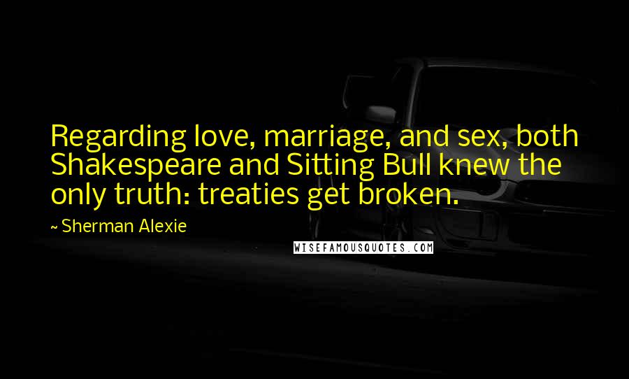 Sherman Alexie Quotes: Regarding love, marriage, and sex, both Shakespeare and Sitting Bull knew the only truth: treaties get broken.