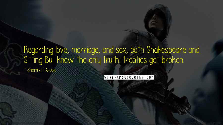 Sherman Alexie Quotes: Regarding love, marriage, and sex, both Shakespeare and Sitting Bull knew the only truth: treaties get broken.