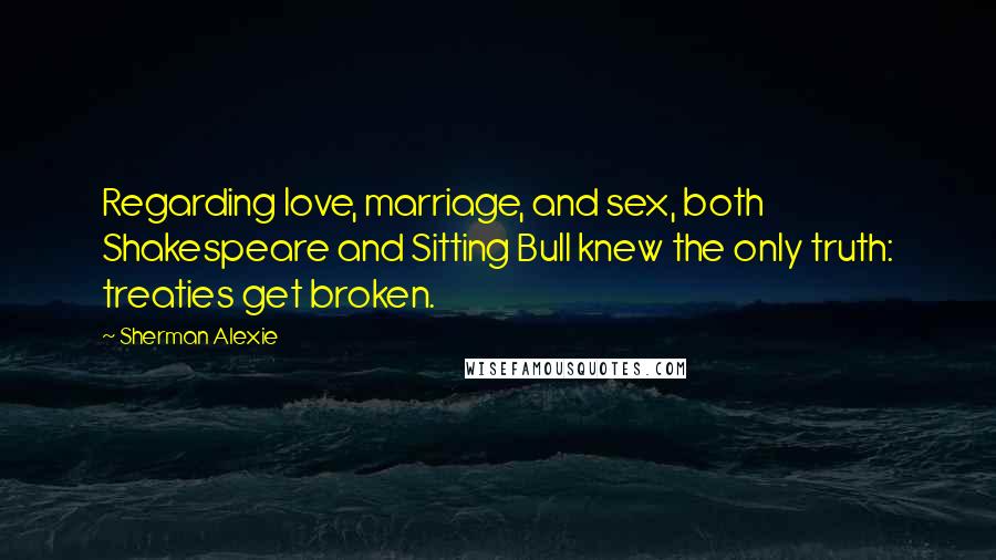 Sherman Alexie Quotes: Regarding love, marriage, and sex, both Shakespeare and Sitting Bull knew the only truth: treaties get broken.