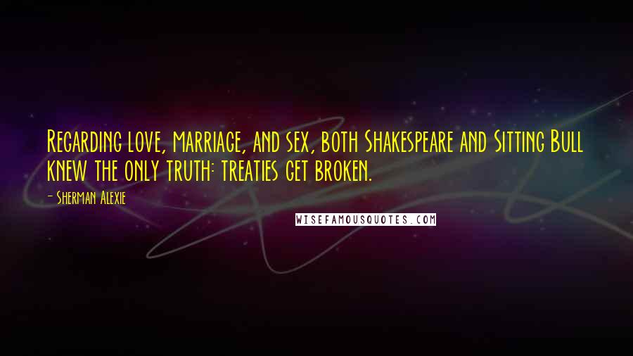 Sherman Alexie Quotes: Regarding love, marriage, and sex, both Shakespeare and Sitting Bull knew the only truth: treaties get broken.