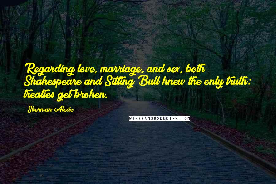 Sherman Alexie Quotes: Regarding love, marriage, and sex, both Shakespeare and Sitting Bull knew the only truth: treaties get broken.