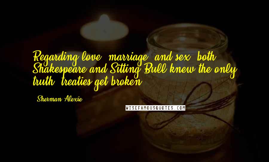 Sherman Alexie Quotes: Regarding love, marriage, and sex, both Shakespeare and Sitting Bull knew the only truth: treaties get broken.