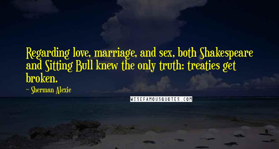 Sherman Alexie Quotes: Regarding love, marriage, and sex, both Shakespeare and Sitting Bull knew the only truth: treaties get broken.